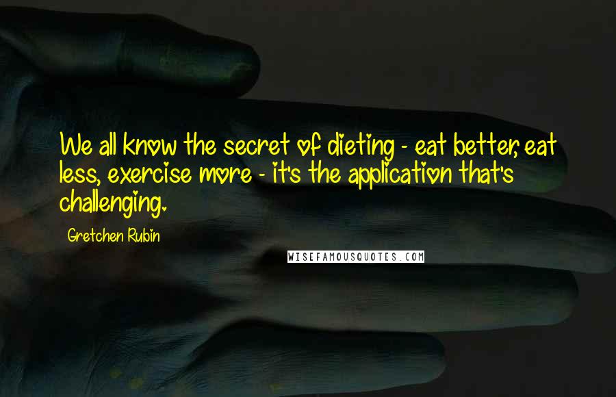 Gretchen Rubin Quotes: We all know the secret of dieting - eat better, eat less, exercise more - it's the application that's challenging.