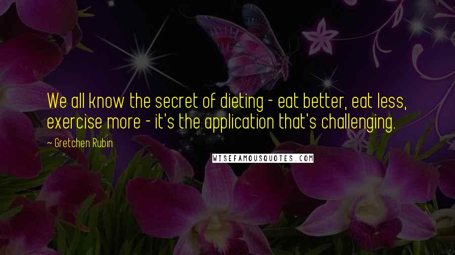 Gretchen Rubin Quotes: We all know the secret of dieting - eat better, eat less, exercise more - it's the application that's challenging.