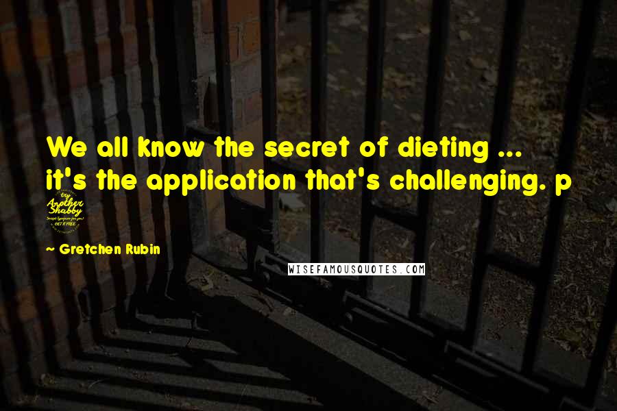 Gretchen Rubin Quotes: We all know the secret of dieting ... it's the application that's challenging. p 7