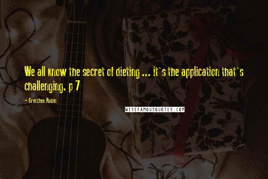 Gretchen Rubin Quotes: We all know the secret of dieting ... it's the application that's challenging. p 7