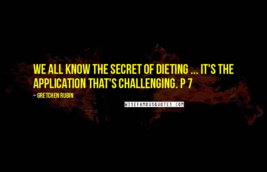 Gretchen Rubin Quotes: We all know the secret of dieting ... it's the application that's challenging. p 7