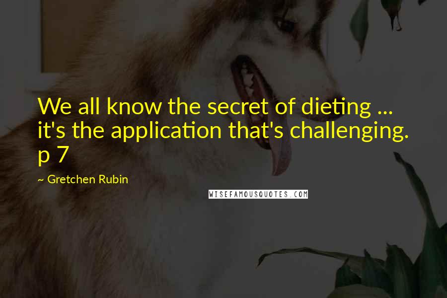 Gretchen Rubin Quotes: We all know the secret of dieting ... it's the application that's challenging. p 7