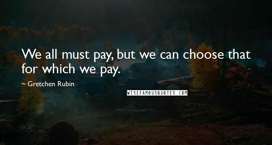 Gretchen Rubin Quotes: We all must pay, but we can choose that for which we pay.