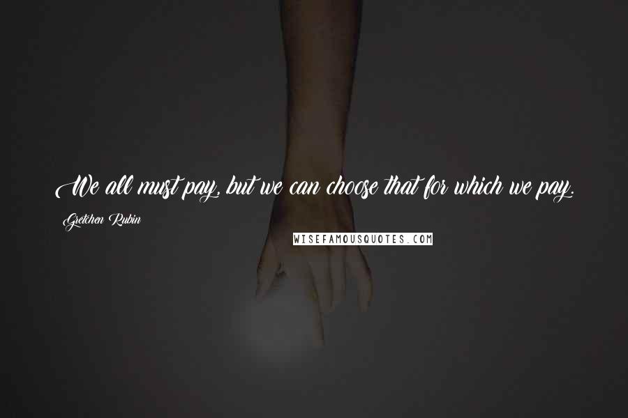 Gretchen Rubin Quotes: We all must pay, but we can choose that for which we pay.