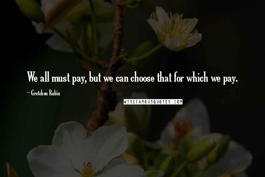 Gretchen Rubin Quotes: We all must pay, but we can choose that for which we pay.