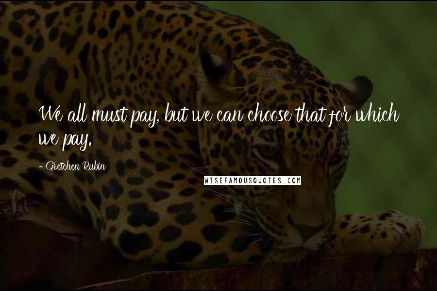 Gretchen Rubin Quotes: We all must pay, but we can choose that for which we pay.