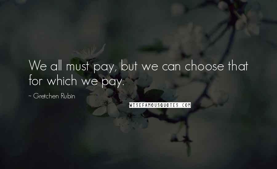 Gretchen Rubin Quotes: We all must pay, but we can choose that for which we pay.