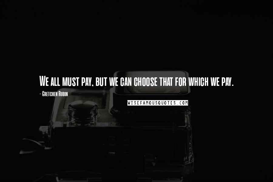 Gretchen Rubin Quotes: We all must pay, but we can choose that for which we pay.