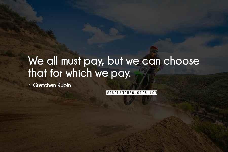 Gretchen Rubin Quotes: We all must pay, but we can choose that for which we pay.