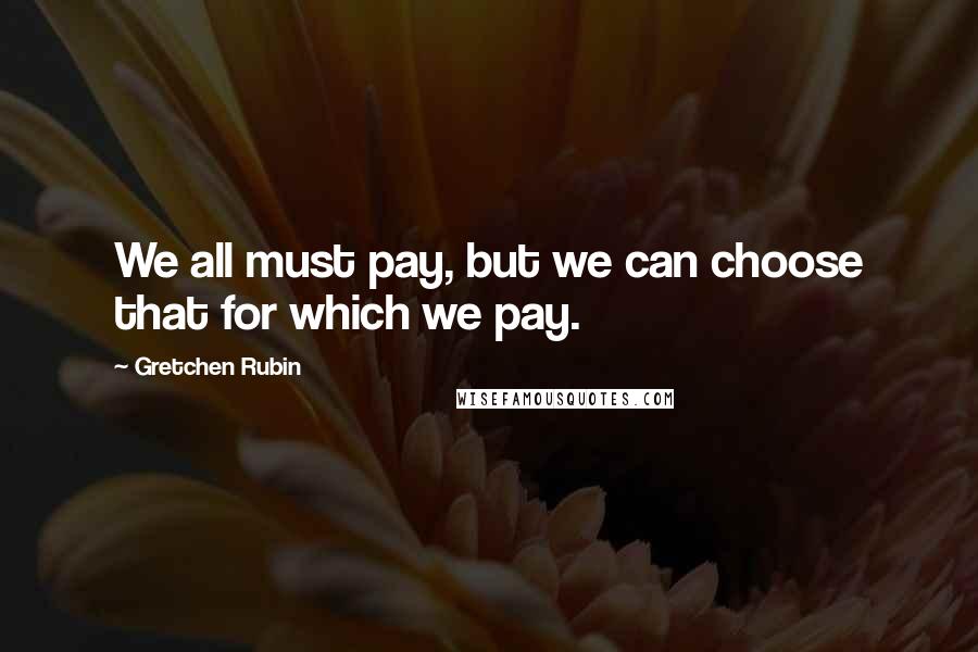 Gretchen Rubin Quotes: We all must pay, but we can choose that for which we pay.