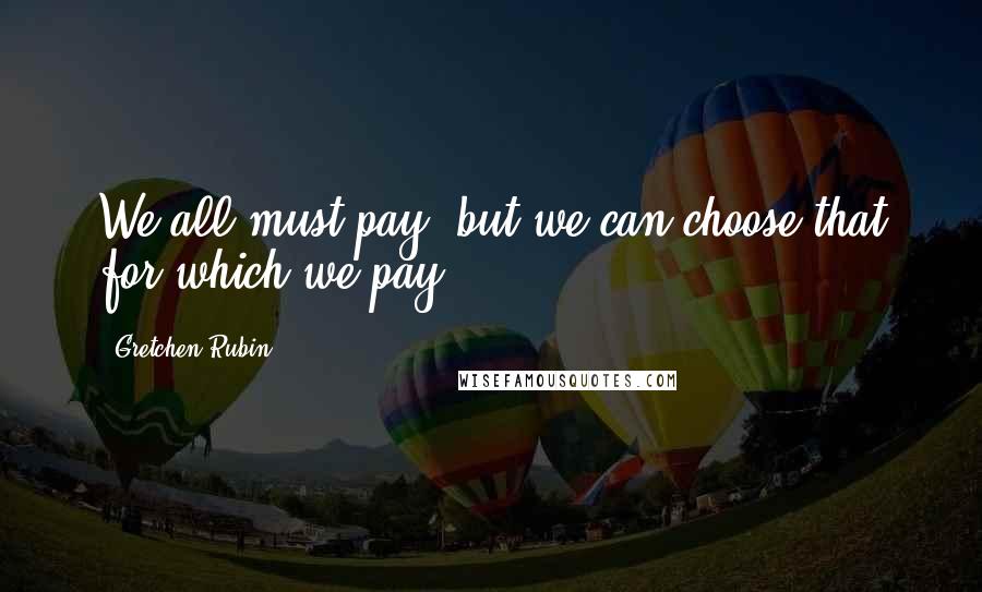 Gretchen Rubin Quotes: We all must pay, but we can choose that for which we pay.