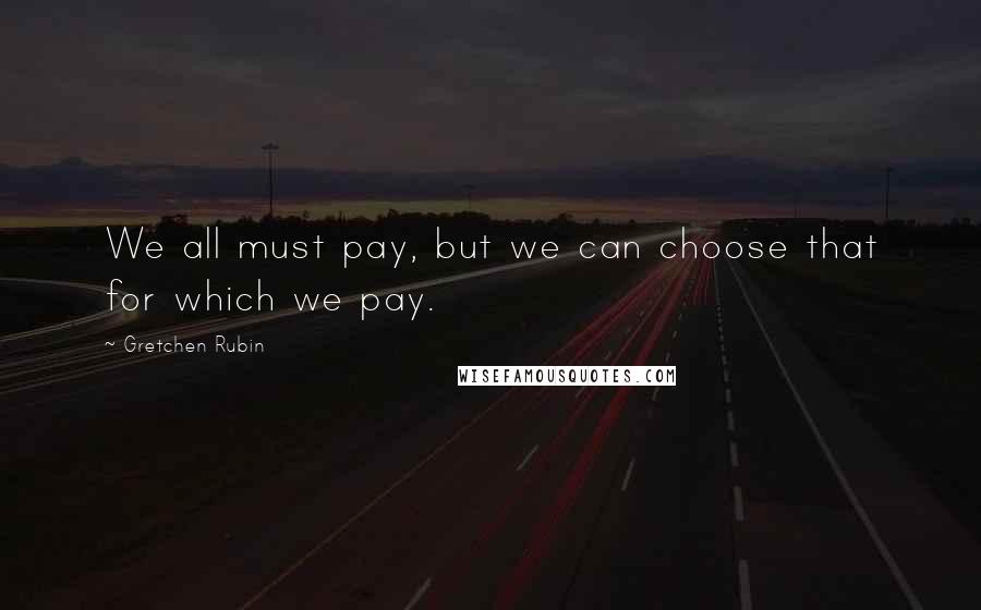 Gretchen Rubin Quotes: We all must pay, but we can choose that for which we pay.