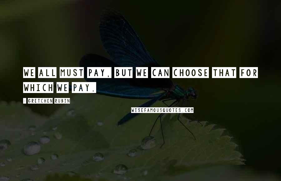 Gretchen Rubin Quotes: We all must pay, but we can choose that for which we pay.