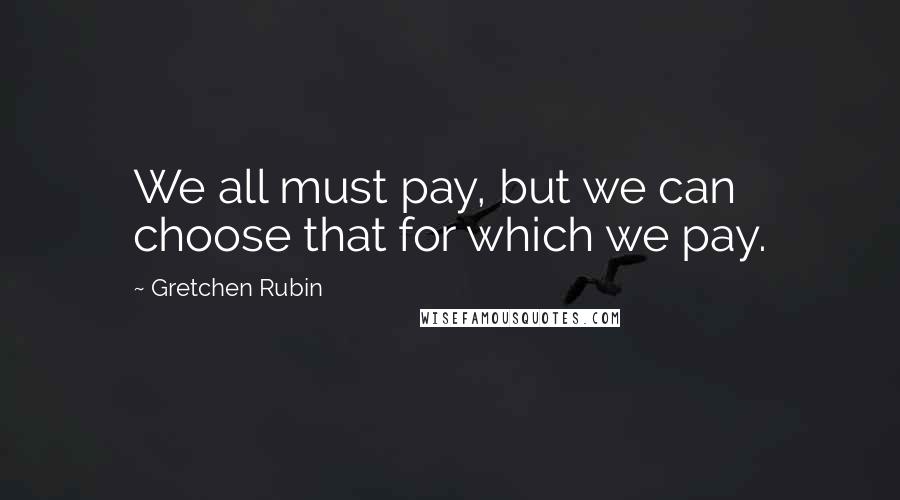 Gretchen Rubin Quotes: We all must pay, but we can choose that for which we pay.