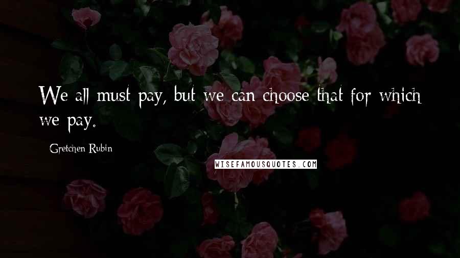 Gretchen Rubin Quotes: We all must pay, but we can choose that for which we pay.