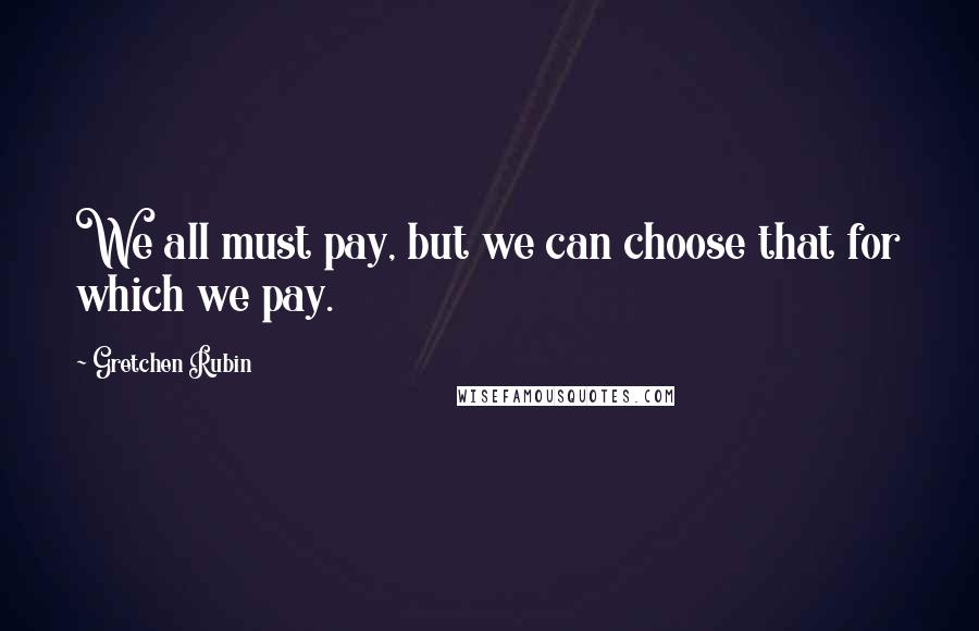 Gretchen Rubin Quotes: We all must pay, but we can choose that for which we pay.