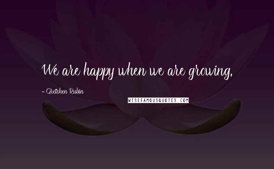 Gretchen Rubin Quotes: We are happy when we are growing.