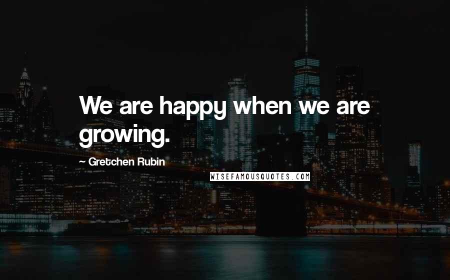 Gretchen Rubin Quotes: We are happy when we are growing.