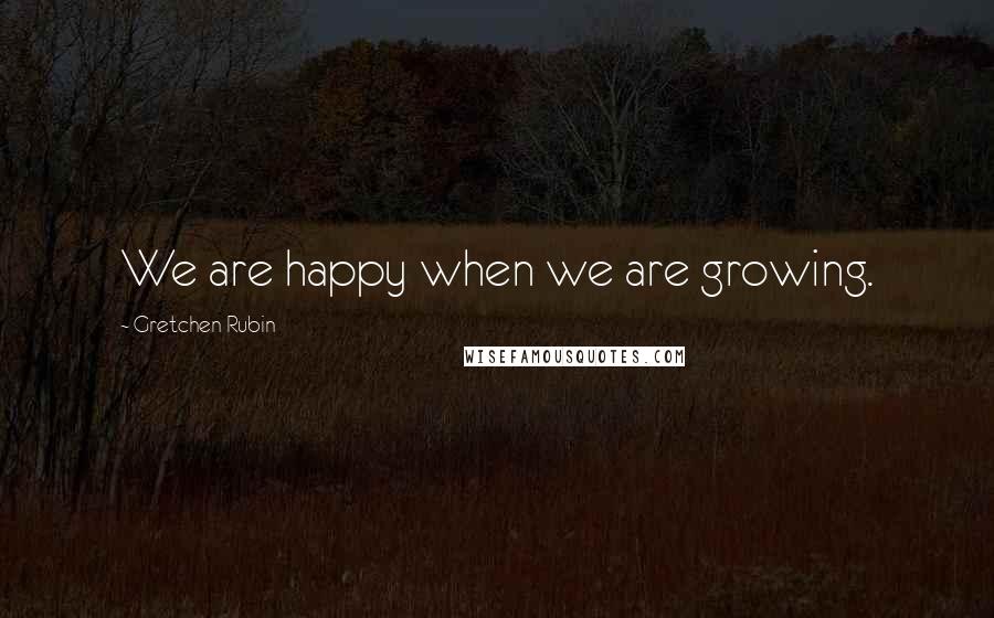 Gretchen Rubin Quotes: We are happy when we are growing.