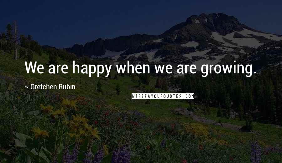 Gretchen Rubin Quotes: We are happy when we are growing.