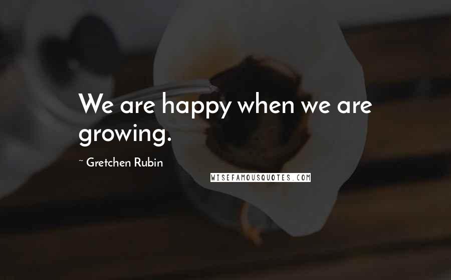 Gretchen Rubin Quotes: We are happy when we are growing.