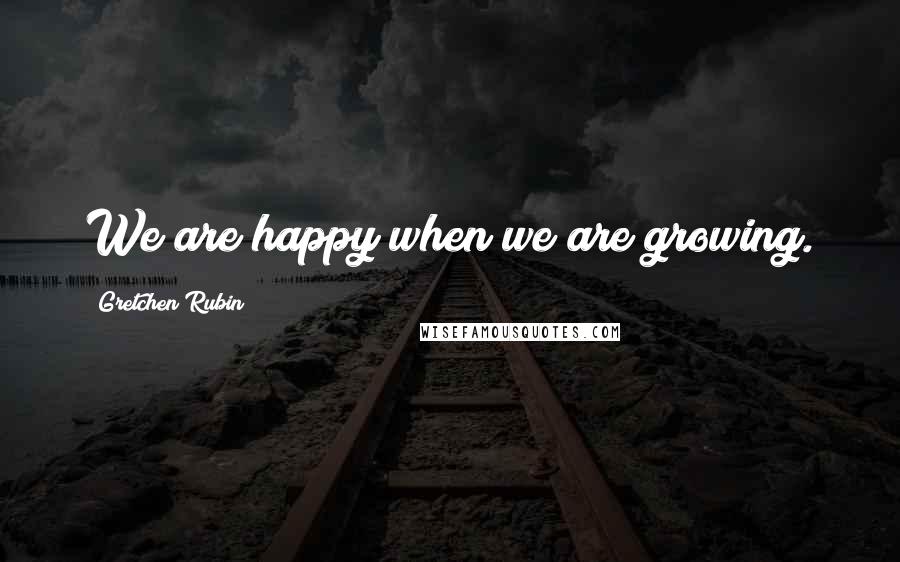 Gretchen Rubin Quotes: We are happy when we are growing.