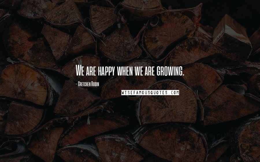 Gretchen Rubin Quotes: We are happy when we are growing.