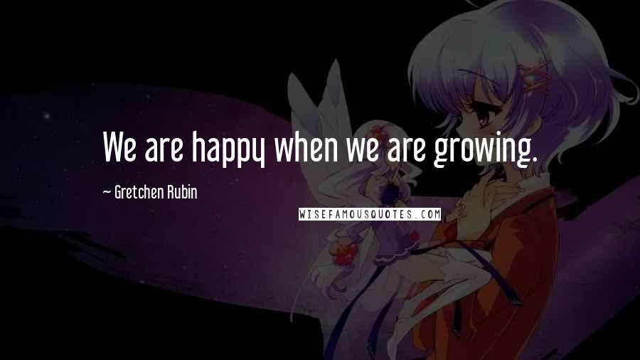 Gretchen Rubin Quotes: We are happy when we are growing.