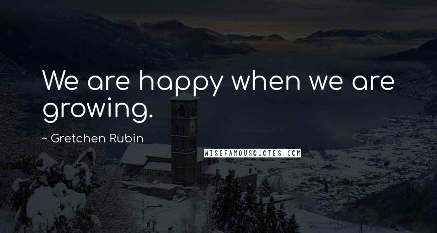 Gretchen Rubin Quotes: We are happy when we are growing.