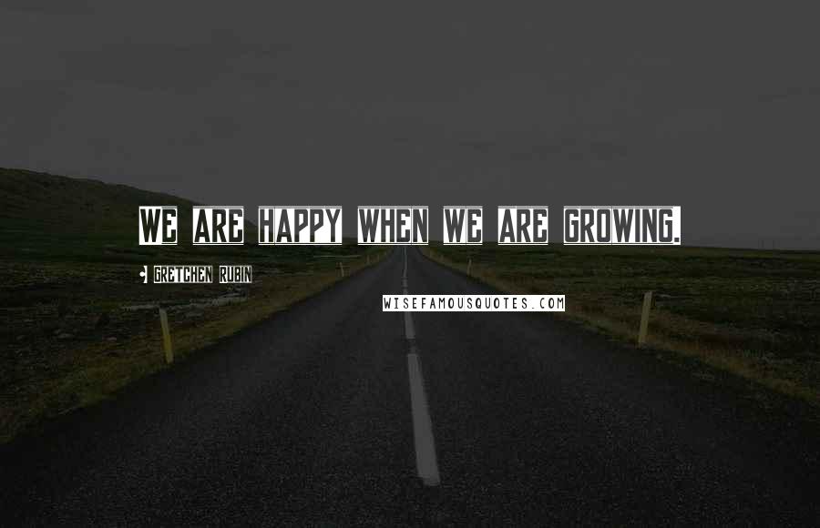 Gretchen Rubin Quotes: We are happy when we are growing.
