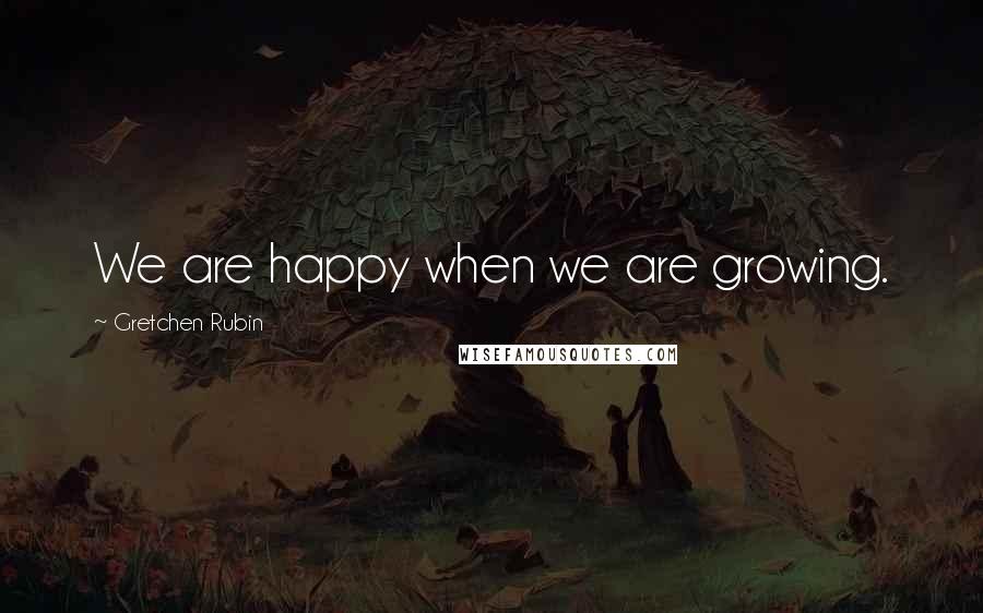 Gretchen Rubin Quotes: We are happy when we are growing.