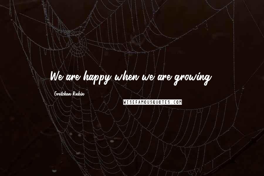 Gretchen Rubin Quotes: We are happy when we are growing.