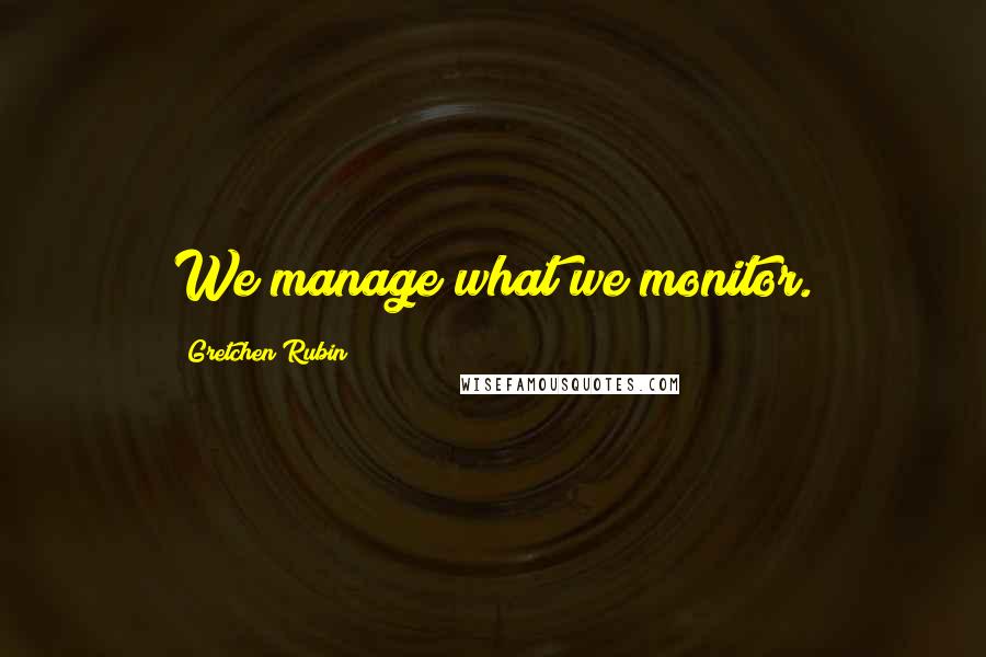 Gretchen Rubin Quotes: We manage what we monitor.