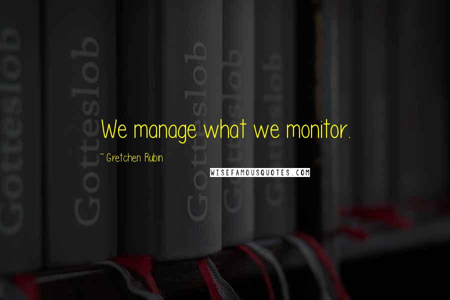 Gretchen Rubin Quotes: We manage what we monitor.