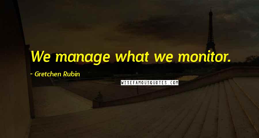 Gretchen Rubin Quotes: We manage what we monitor.