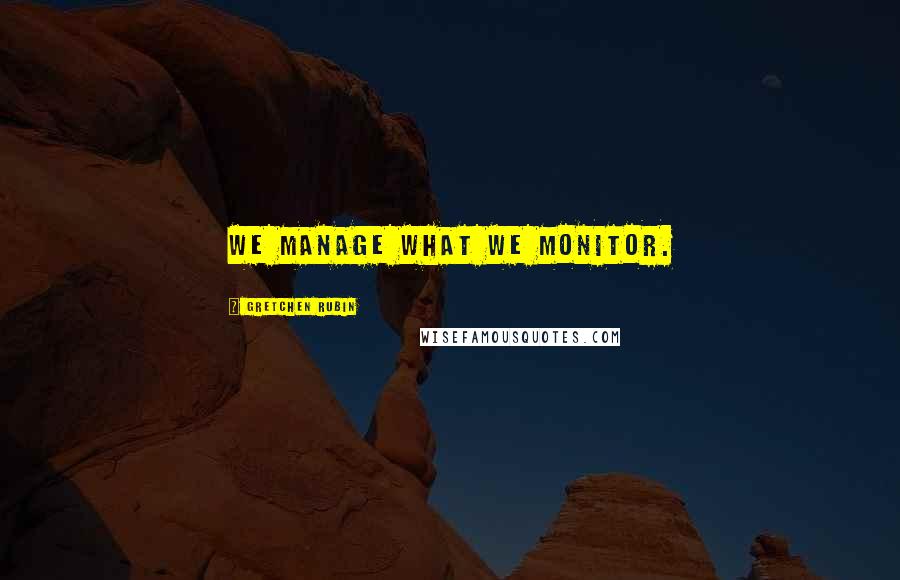 Gretchen Rubin Quotes: We manage what we monitor.