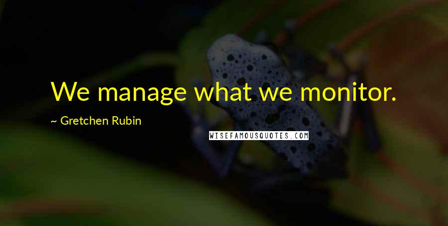 Gretchen Rubin Quotes: We manage what we monitor.