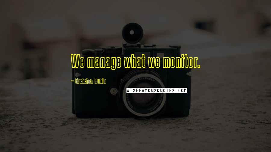 Gretchen Rubin Quotes: We manage what we monitor.