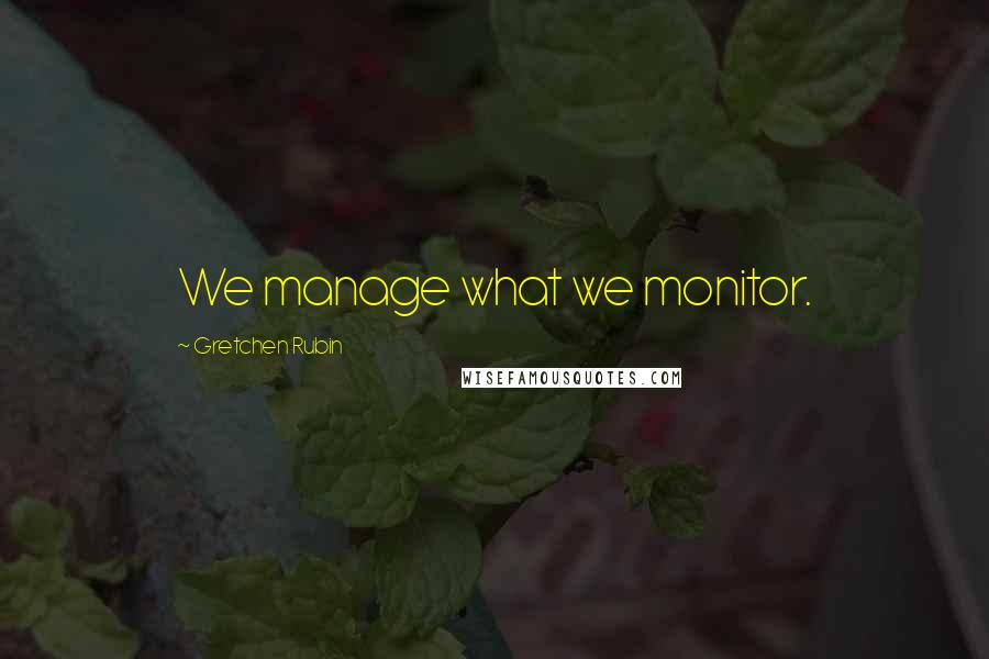 Gretchen Rubin Quotes: We manage what we monitor.