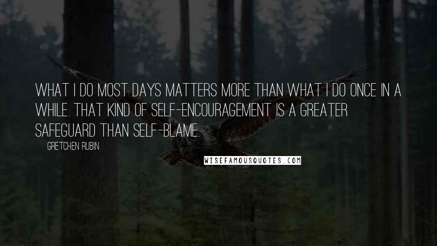 Gretchen Rubin Quotes: What I do most days matters more than what I do once in a while. That kind of self-encouragement is a greater safeguard than self-blame.