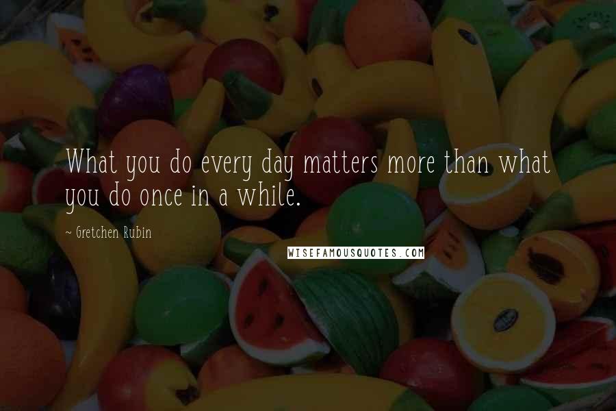 Gretchen Rubin Quotes: What you do every day matters more than what you do once in a while.