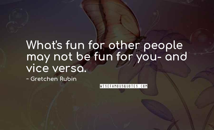 Gretchen Rubin Quotes: What's fun for other people may not be fun for you- and vice versa.