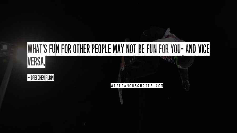 Gretchen Rubin Quotes: What's fun for other people may not be fun for you- and vice versa.