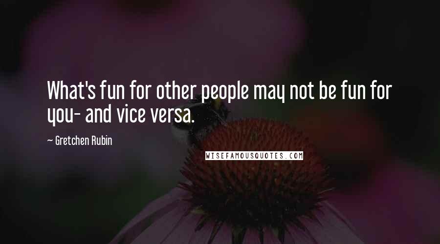 Gretchen Rubin Quotes: What's fun for other people may not be fun for you- and vice versa.