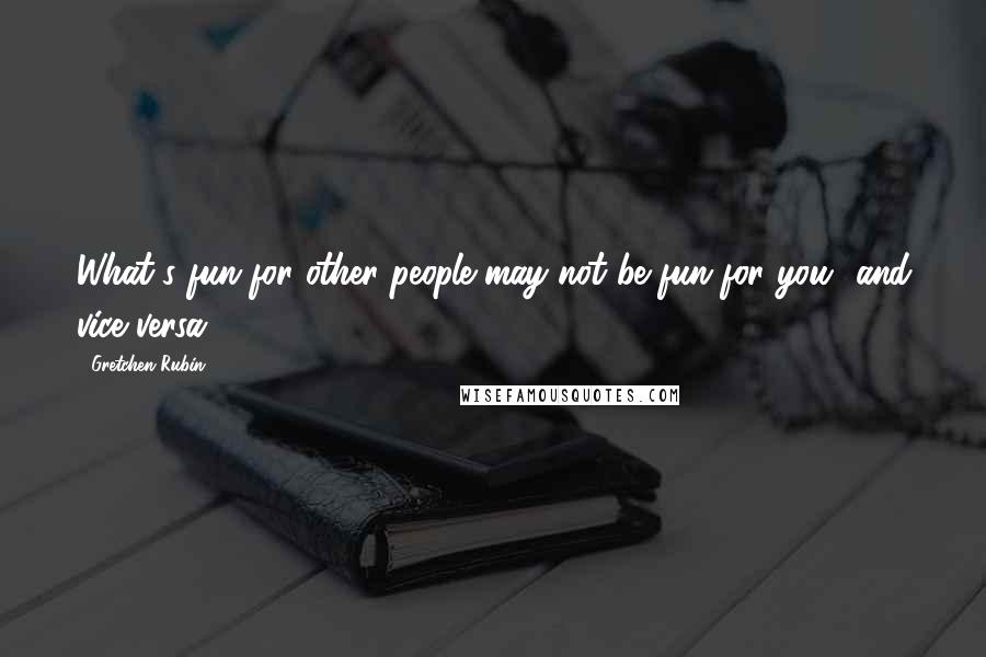 Gretchen Rubin Quotes: What's fun for other people may not be fun for you- and vice versa.