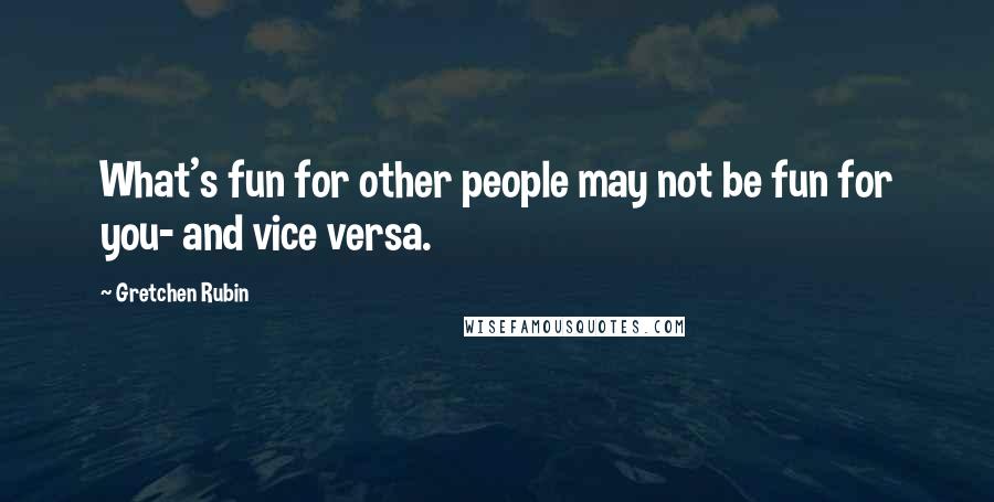 Gretchen Rubin Quotes: What's fun for other people may not be fun for you- and vice versa.