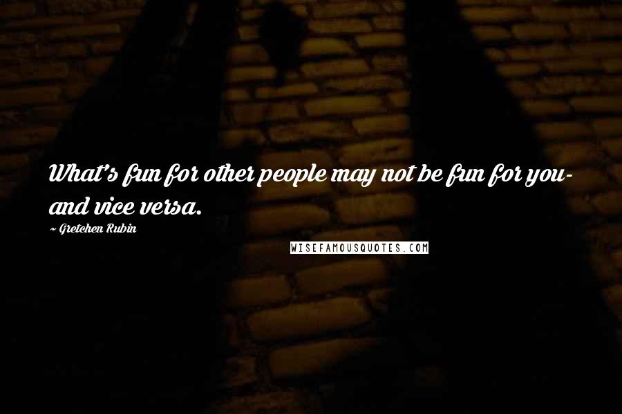 Gretchen Rubin Quotes: What's fun for other people may not be fun for you- and vice versa.