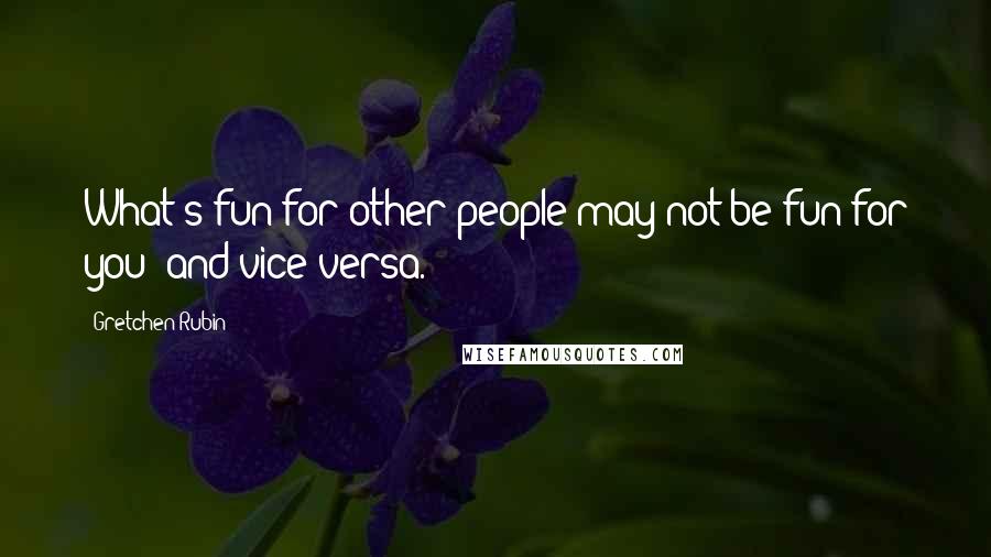 Gretchen Rubin Quotes: What's fun for other people may not be fun for you- and vice versa.