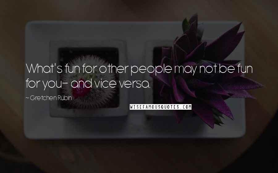 Gretchen Rubin Quotes: What's fun for other people may not be fun for you- and vice versa.