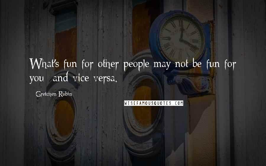 Gretchen Rubin Quotes: What's fun for other people may not be fun for you- and vice versa.